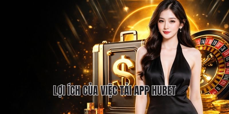 TẢI APP HUBET 1 Lợi ích của việc tải app hubet